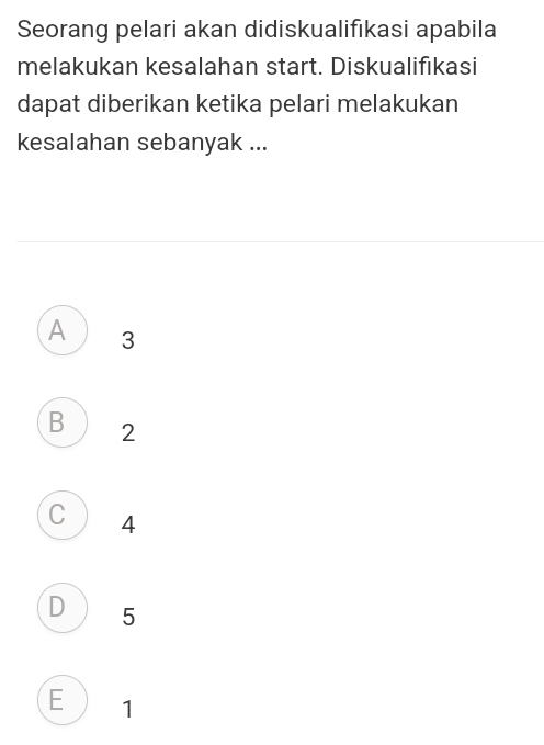 Seorang pelari akan didiskualifıkasi apabila
melakukan kesalahan start. Diskualifikasi
dapat diberikan ketika pelari melakukan
kesalahan sebanyak ...
A 3
B 2
C 4
D 5
E 1