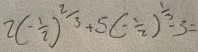 2(- 1/2 )^2/3+5(- 1/2 )^1/3-3=