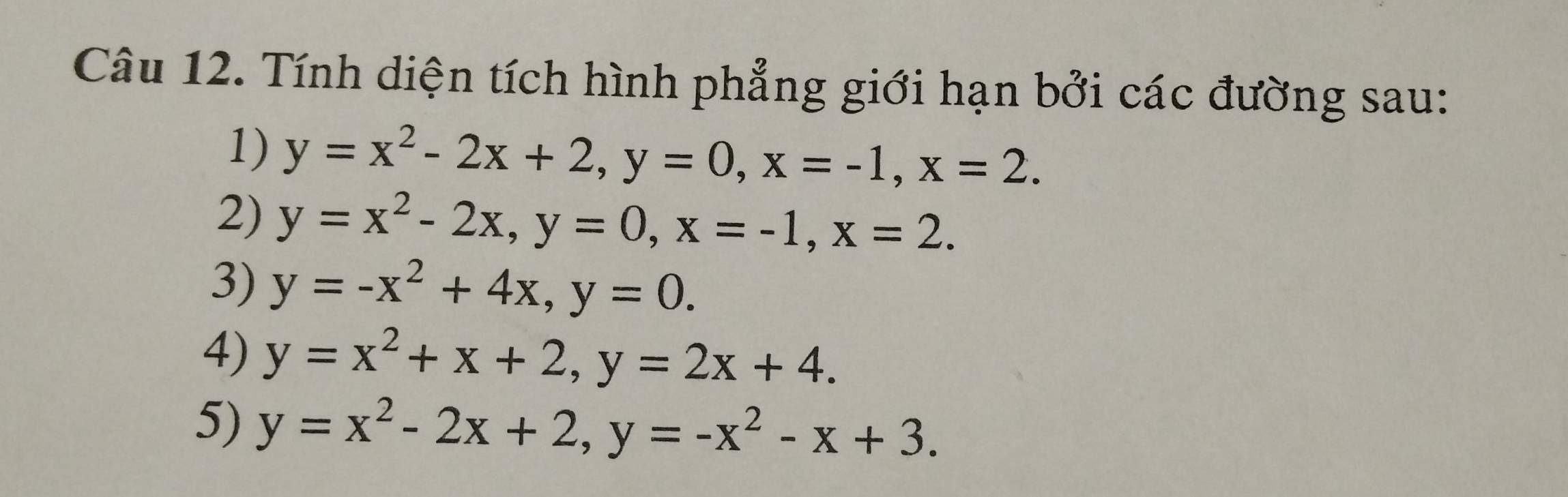 Tính diện tích hình phẳng giới hạn bởi các đường sau: 
1) y=x^2-2x+2, y=0, x=-1, x=2. 
2) y=x^2-2x, y=0, x=-1, x=2. 
3) y=-x^2+4x, y=0. 
4) y=x^2+x+2, y=2x+4. 
5) y=x^2-2x+2, y=-x^2-x+3.