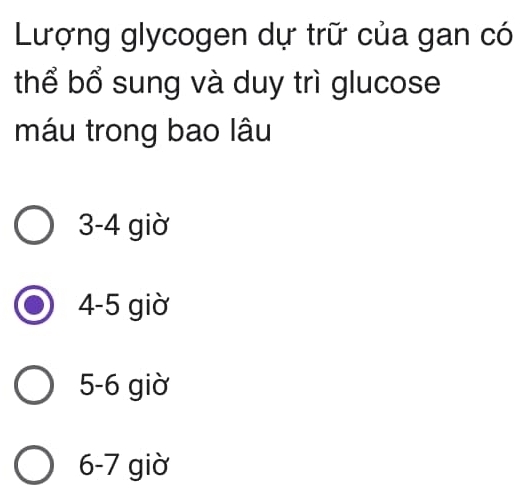 Lượng glycogen dự trữ của gan có
thể bổ sung và duy trì glucose
máu trong bao lâu
3 -4 giờ
4 -5 giờ
5 -6 giờ
6 -7 giờ