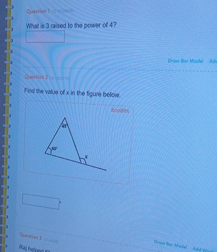 (0)0009655
What is 3 raised to the power of 4?
Droaw Bar Model Ad
Question 2 00 0029795
Find the value of x in the figure below.
KooBits
Question 3 t0 ostce
Drow Bar Model Add Warl
Raj helped fil