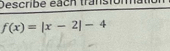 Describé each transfomatio
f(x)=|x-2|-4