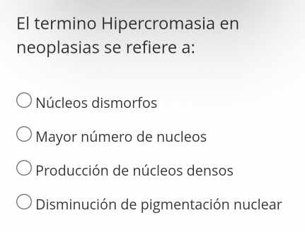 El termino Hipercromasia en
neoplasias se refiere a:
Núcleos dismorfos
Mayor número de nucleos
Producción de núcleos densos
Disminución de pigmentación nuclear