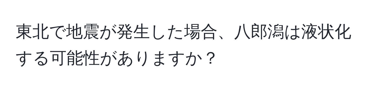 東北で地震が発生した場合、八郎潟は液状化する可能性がありますか？