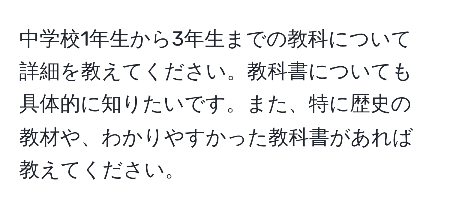 中学校1年生から3年生までの教科について詳細を教えてください。教科書についても具体的に知りたいです。また、特に歴史の教材や、わかりやすかった教科書があれば教えてください。