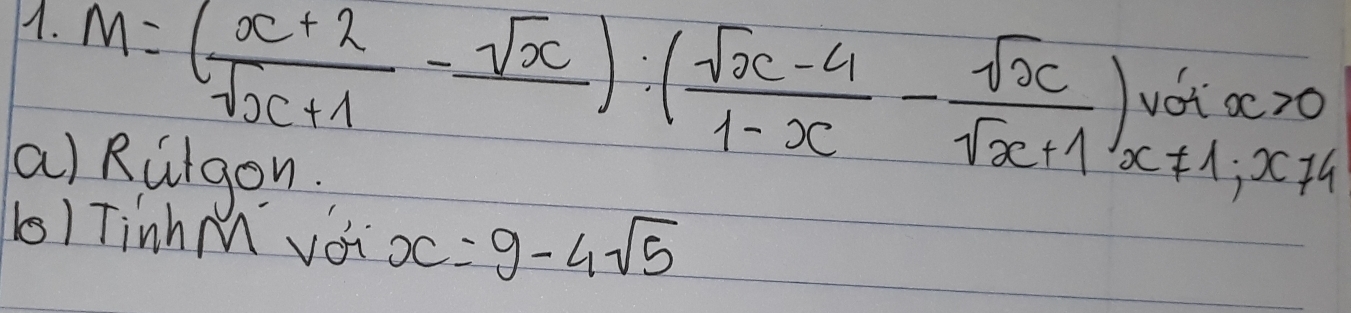 M=( (x+2)/sqrt(x+1) -frac sqrt(x)):( (sqrt(x)-4)/1-x - sqrt(x)/sqrt(x)+1 )lim _x!= 1;x!= 4
a) Ruigon. 
() TinhM voi x=9-4sqrt(5)