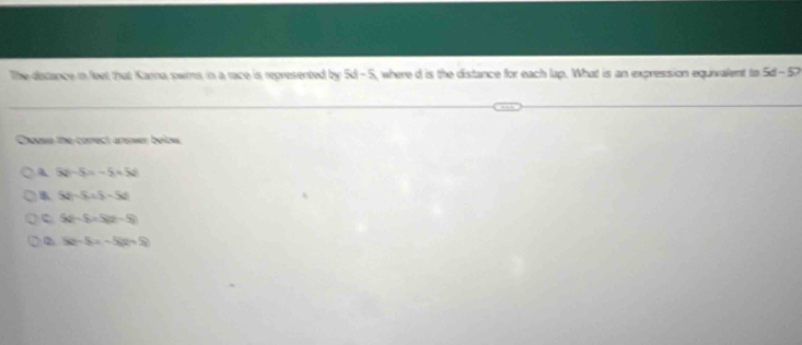 The distance in feet that Karna swims in a race is represented by 5d-5 , where d is the distance for each lap. What is an expression equivalent to 5d-57
Choose the correct answer below
5x-5=-5+5x
B 5x-5=5-5x
c 5(-5-5)=-5)
2 5x-5=-5(x+5)