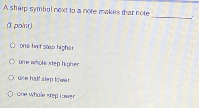 A sharp symbol next to a note makes that note _ .
(1 point)
one half step higher
one whole step higher
one half step lower
one whole step lower