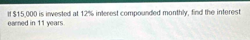 If $15,000 is invested at 12% interest compounded monthly, find the interest 
earned in 11 years.