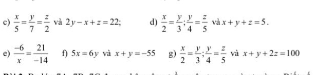  x/5 = y/7 = z/2  và 2y-x+z=22; d)  x/2 = y/3 ;  y/4 = z/5  và x+y+z=5. 
e)  (-6)/x = 21/-14  f) 5x=6y và x+y=-55 g)  x/2 = y/3 ;  y/4 = z/5  và x+y+2z=100