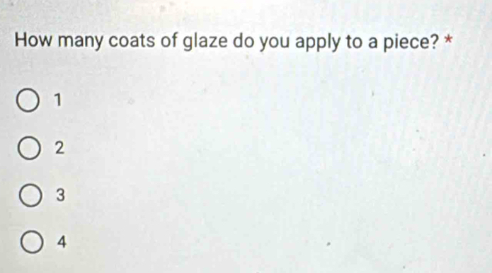 How many coats of glaze do you apply to a piece? *
1
2
3
4