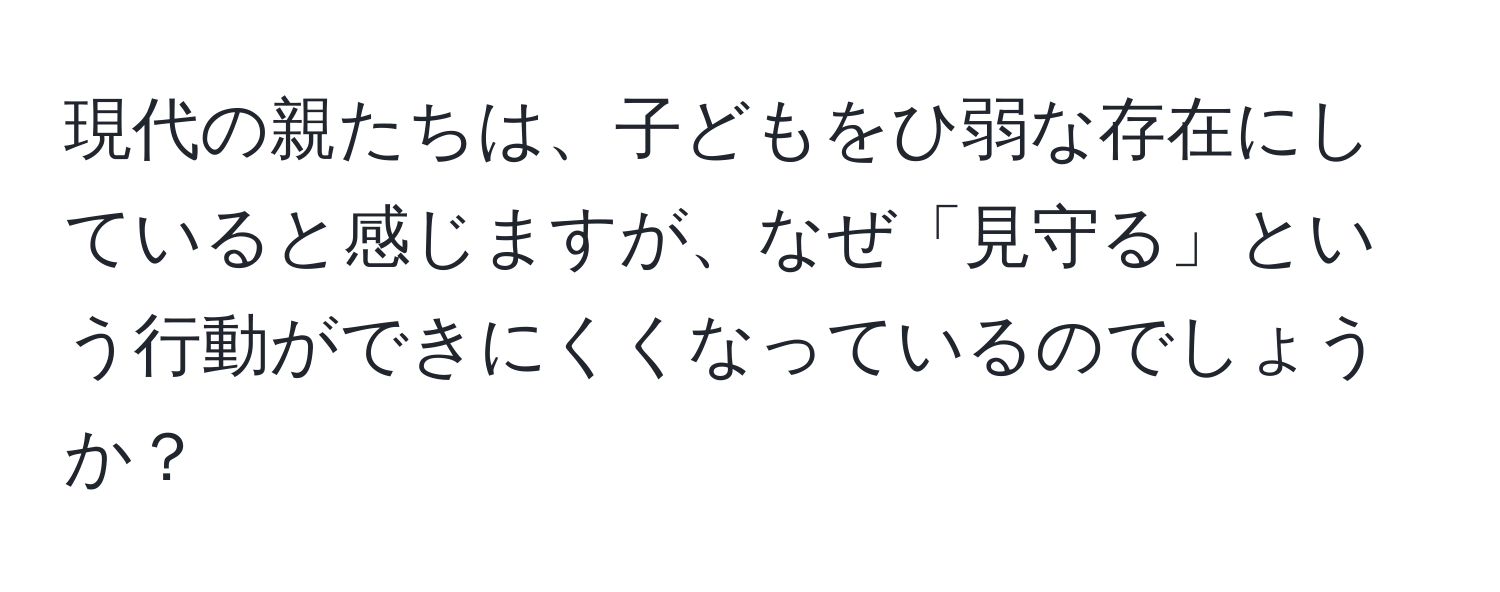 現代の親たちは、子どもをひ弱な存在にしていると感じますが、なぜ「見守る」という行動ができにくくなっているのでしょうか？