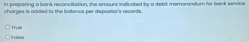 In preparing a bank reconciliation, the amount indicated by a debit memorandum for bank service
charges is added to the balance per depositor's records.
True
False