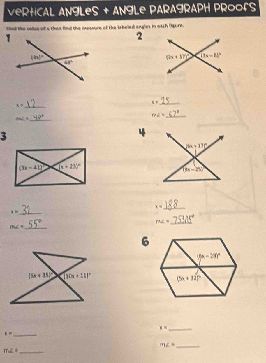 veRtiCAL ANgLeS + ANgLe PARAgRAPH PRoofS
find the velue of x then find the measure of the labeled angles in each figure.
2
_ x=
_ x=
m∠ = _
_ m∠ =
3
4
_ x=
x= _
_ m∠ =
_ m∠ =
6
(6x+35)^circ  (10x+11)^circ 
x= _
x= _
_ m∠ =
m∠ = _