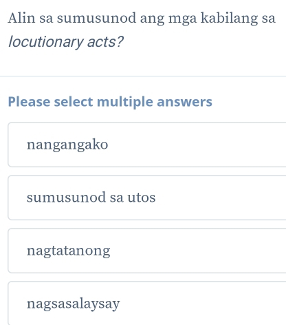 Alin sa sumusunod ang mga kabilang sa
locutionary acts?
Please select multiple answers
nangangako
sumusunod sa utos
nagtatanong
nagsasalaysay