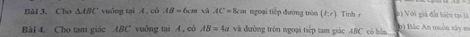 Bùi 3. Cho △ ABC vuông tại A , có AB=6cm và AC=8cm ngoại tiếp đường tròn (I;r) Tinh r 6) Với giá đất hiện tại là 
Bài 4. Cho tam giác ABC vuỡng tại A , có AB=4a và đường tròn ngoại tiếp tam giác ABC có bản b) Bắc An muôn xây m