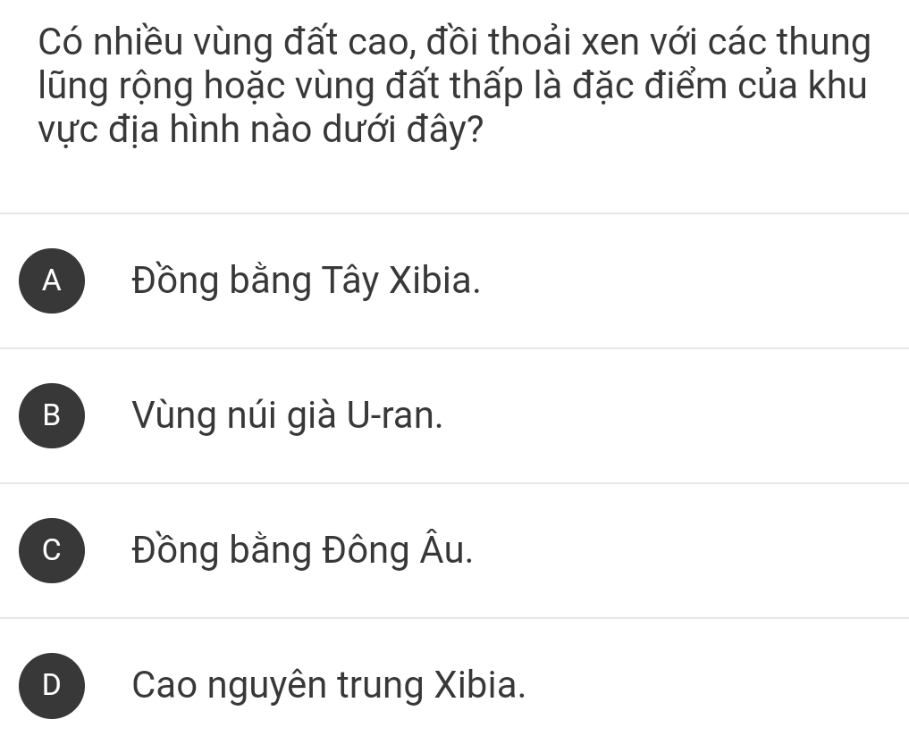 Có nhiều vùng đất cao, đồi thoải xen với các thung
lũng rộng hoặc vùng đất thấp là đặc điểm của khu
vực địa hình nào dưới đây?
A Đồng bằng Tây Xibia.
B Vùng núi già U-ran.
C Đồng bằng Đông Âu.
) Cao nguyên trung Xibia.