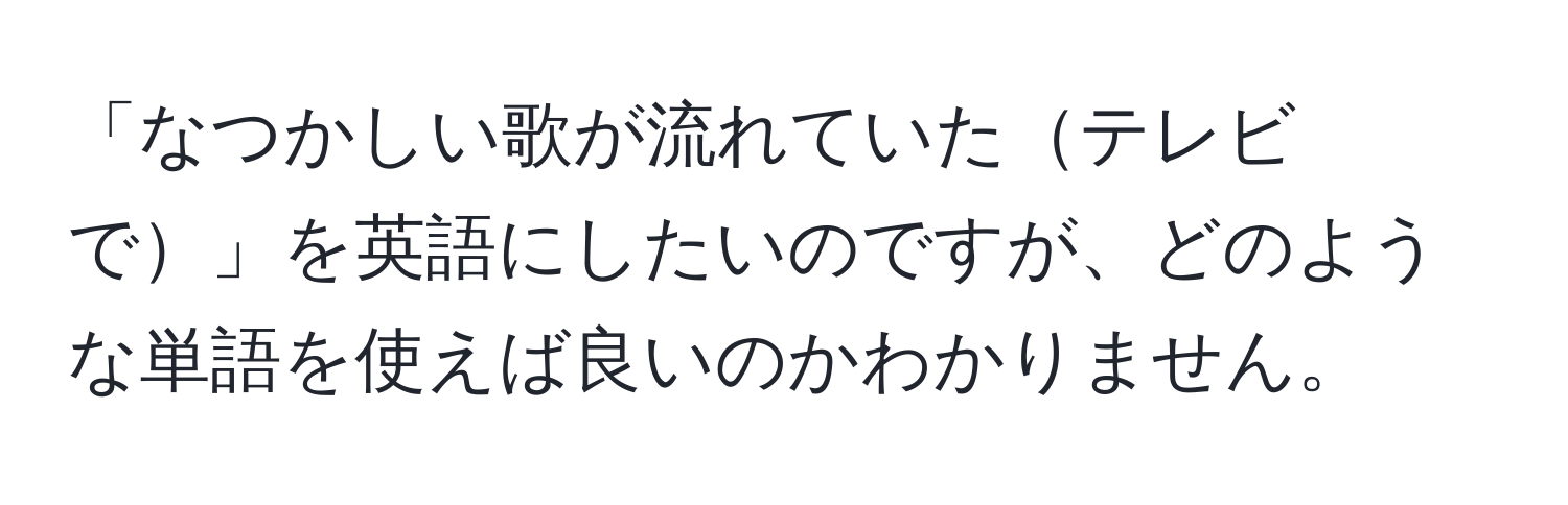 「なつかしい歌が流れていたテレビで」を英語にしたいのですが、どのような単語を使えば良いのかわかりません。