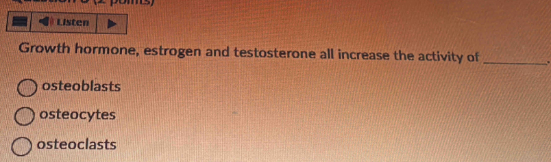 Listen
Growth hormone, estrogen and testosterone all increase the activity of _ .
osteoblasts
osteocytes
osteoclasts