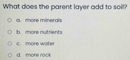 What does the parent layer add to soil?
a. more minerals
b. more nutrients
c. more water
d. more rock