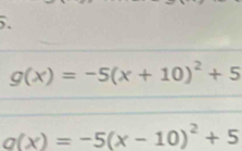 g(x)=-5(x+10)^2+5
g(x)=-5(x-10)^2+5