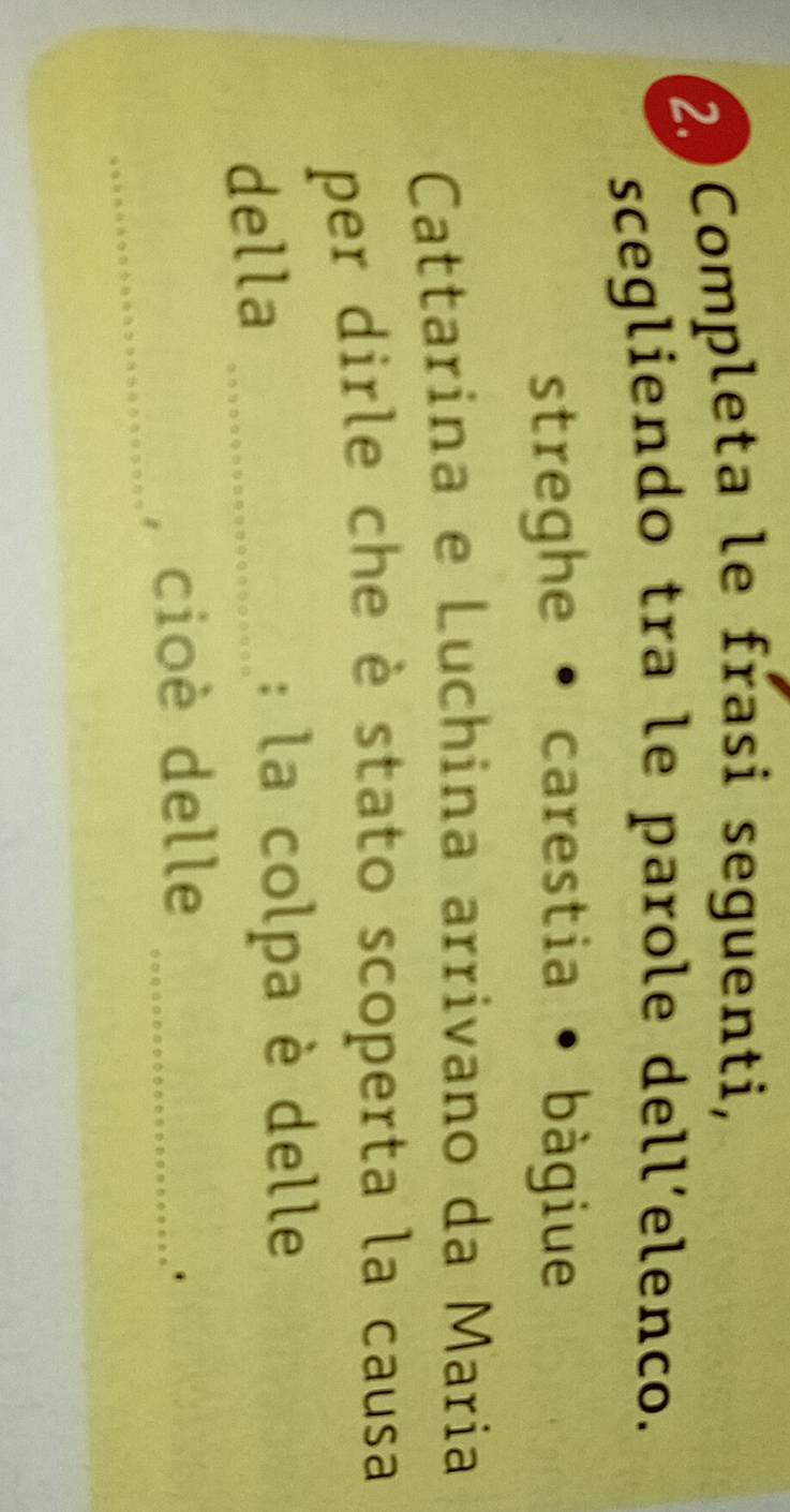 Completa le frasi seguenti, 
scegliendo tra le parole dell’elenco. 
streghe • carestia • bàgiue 
Cattarina e Luchina arrivano da Maria 
per dirle che è stato scoperta la causa 
della_ 
: la colpa è delle 
_ 
, cioè delle_ 
.