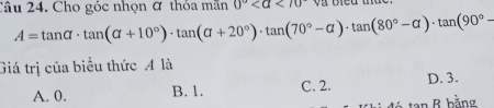 Cho góc nhọn ỡ thỏa mãn 0° <70° v a bieu tứe
A=tan alpha · tan (alpha +10°)· tan (alpha +20°)· tan (70°-alpha )· tan (80°-alpha )· tan (90°-
Giá trị của biểu thức A là
A. 0. B. 1. C. 2. D. 3.
R bằng