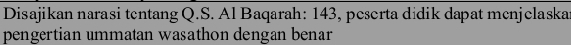 Disajikan narasi tentang Q.S. Al Baqarah: 143, peserta didik dapat mcnjelaska 
pengertian ummatan wasathon dengan benar