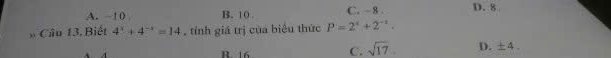 A. ~ 1 0 B. 10 C. -8. D. 8
* Câu 13. Biết 4^x+4^(-x)=14 , tính giá trị của biểu thức P=2^x+2^(-x).
B. 16 C. sqrt(17). D. ± 4.