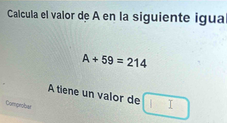 Calcula el valor de A en la siguiente igua
A+59=214
A tiene un valor de 
Comprobar