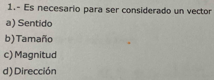 1.- Es necesario para ser considerado un vector
a) Sentido
b)Tamaño
c) Magnitud
d) Dirección