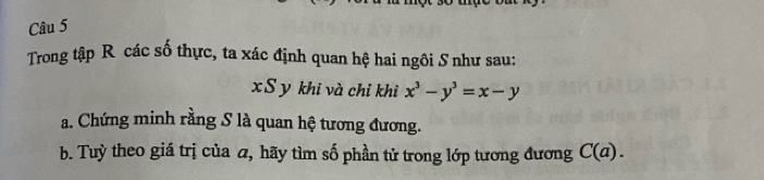 Trong tập R các số thực, ta xác định quan hệ hai ngôi S như sau:
xS y khi và chỉ khi x^3-y^3=x-y
a. Chứng minh rằng S là quan hệ tương đương. 
b. Tuỳ theo giá trị của a, hãy tìm số phần tử trong lớp tương đương C(a).