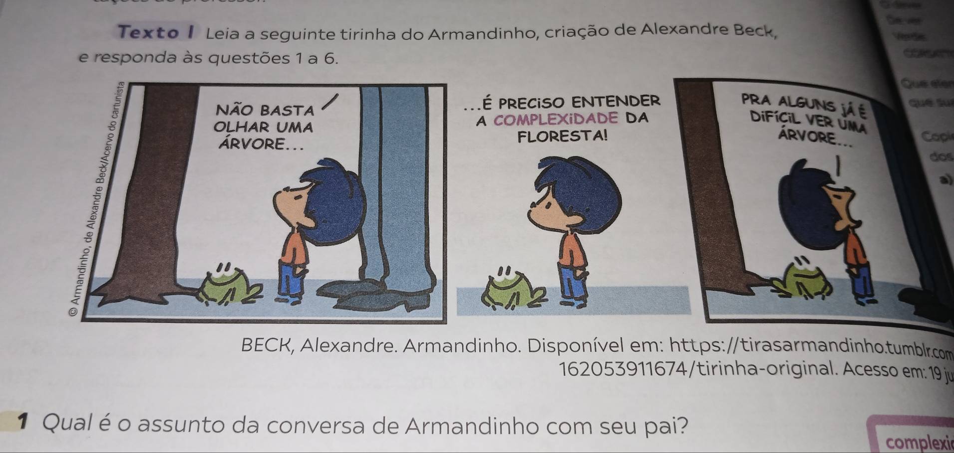 Se vn 
Texto 1 Leia a seguinte tirinha do Armandinho, criação de Alexandre Beck, 
Rgdes 
e responda às questões 1 a 6. 
Que eler 
qué suí 
Copi 
dos 
al 
BECK, Alexandre. Armandinho. Disponível em: https://tirasarmandinho.tumblr.com 
162053911674/tirinha-original. Acesso em: 19 ju 
1 Qual é o assunto da conversa de Armandinho com seu pai? 
complexic