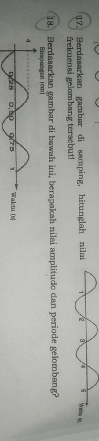 Berdasarkan gambar di samping, hitunglah nila 
frekuensi gelombang tersebut! 
18. Berdasarkan gambar di bawah ini, berapakah nilai amplitudo dan periode gelombang? 
Simpangan (cm)