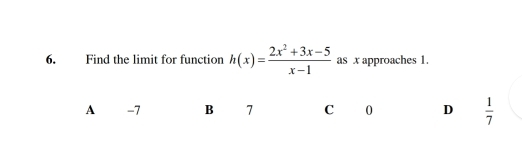 Find the limit for function h(x)= (2x^2+3x-5)/x-1  as x approaches 1.
A -7 B 7 C 0 D  1/7 