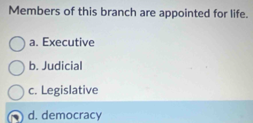 Members of this branch are appointed for life.
a. Executive
b. Judicial
c. Legislative
d. democracy