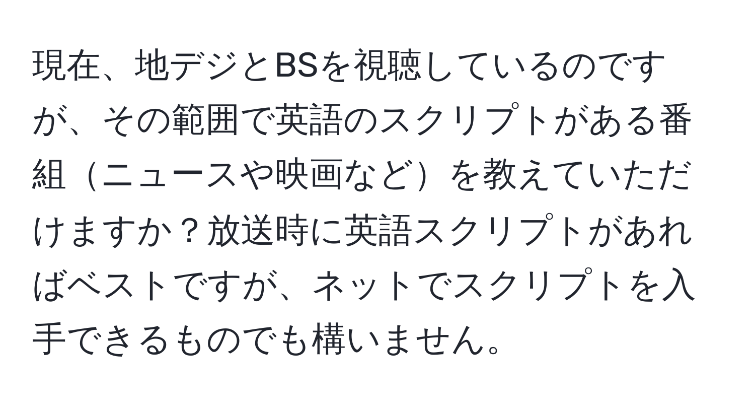 現在、地デジとBSを視聴しているのですが、その範囲で英語のスクリプトがある番組ニュースや映画などを教えていただけますか？放送時に英語スクリプトがあればベストですが、ネットでスクリプトを入手できるものでも構いません。