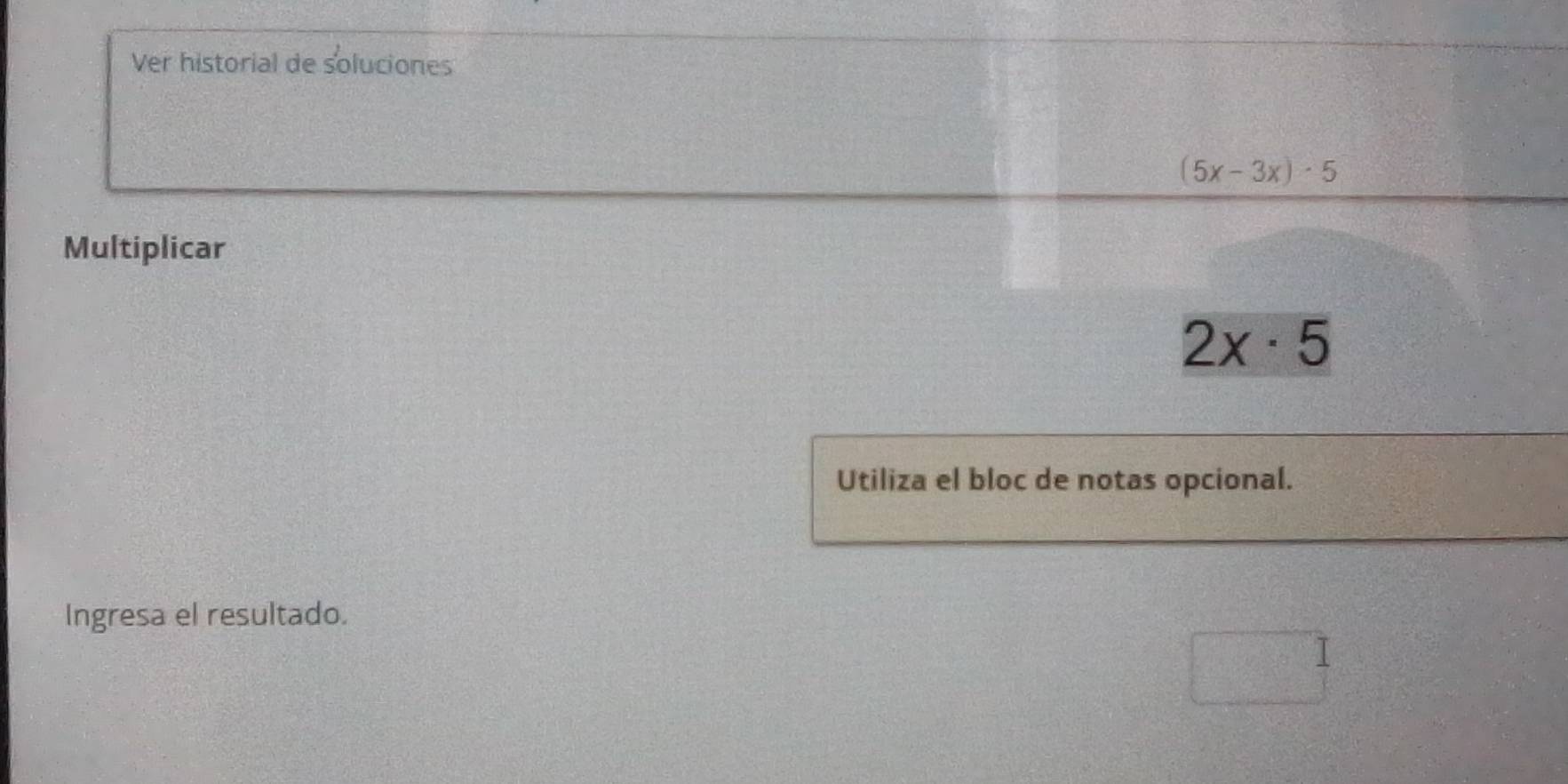 Ver historial de soluciones
(5x-3x)· 5
Multiplicar
2x· 5
Utiliza el bloc de notas opcional. 
Ingresa el resultado.