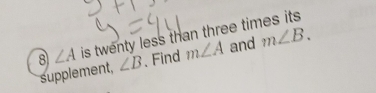 8 ∠ A is twenty less than three times its. 
supplement, ∠ B 、 Find m∠ A and m∠ B.