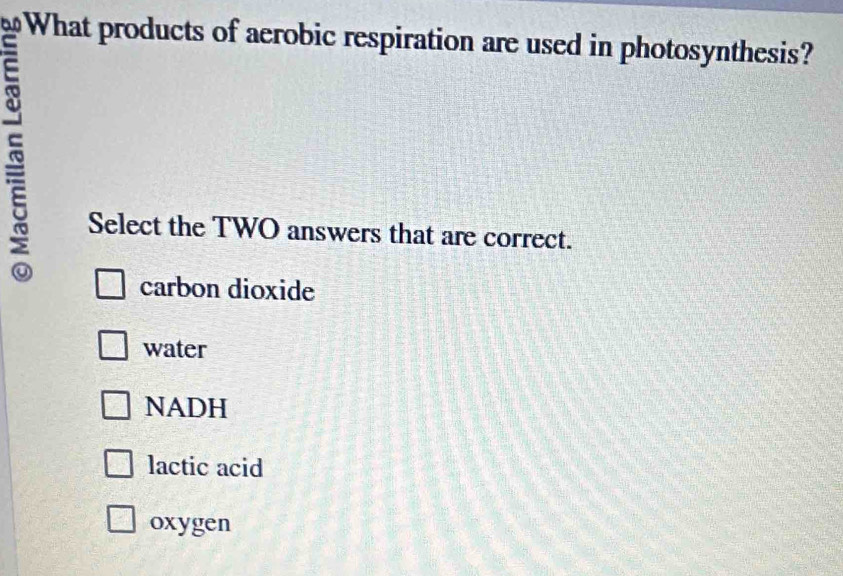 Select the TWO answers that are correct.
carbon dioxide
water
NADH
lactic acid
oxygen