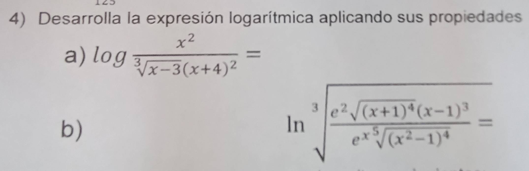 Desarrolla la expresión logarítmica aplicando sus propiedades 
a) log frac x^2sqrt[3](x-3)(x+4)^2=
b)
ln sqrt[3](frac e^2sqrt (x+1)^4)(x-1)^3e^(x^5)sqrt((x^2-1)^4)=