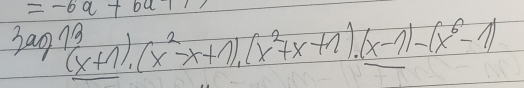 =-6a+ba+
3ag(x(x+1).(x^2-x+1).(x^2+x+1).(x-1)-(x^6-1)