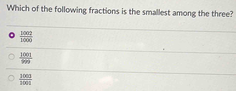 Which of the following fractions is the smallest among the three?
o  1002/1000 
 1001/999 
 1003/1001 