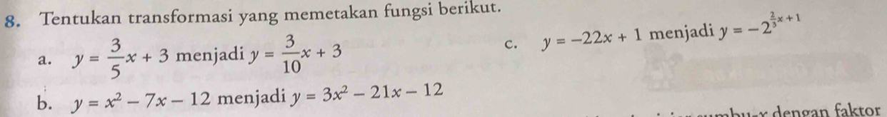 Tentukan transformasi yang memetakan fungsi berikut. 
c. y=-22x+1 menjadi y=-2^(frac 2)3x+1
a. y= 3/5 x+3 menjadi y= 3/10 x+3
b. y=x^2-7x-12 menjadi y=3x^2-21x-12
a u sr dengan faktor