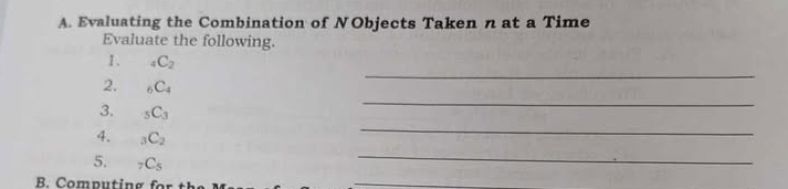 Evaluating the Combination of NObjects Taken n at a Time 
Evaluate the following. 
1. _4C_2
2. _6C_4
_ 
3. _5C_3
_ 
4. _3C_2
_ 
5. _7C_5
_ 
B. Computing for 
_