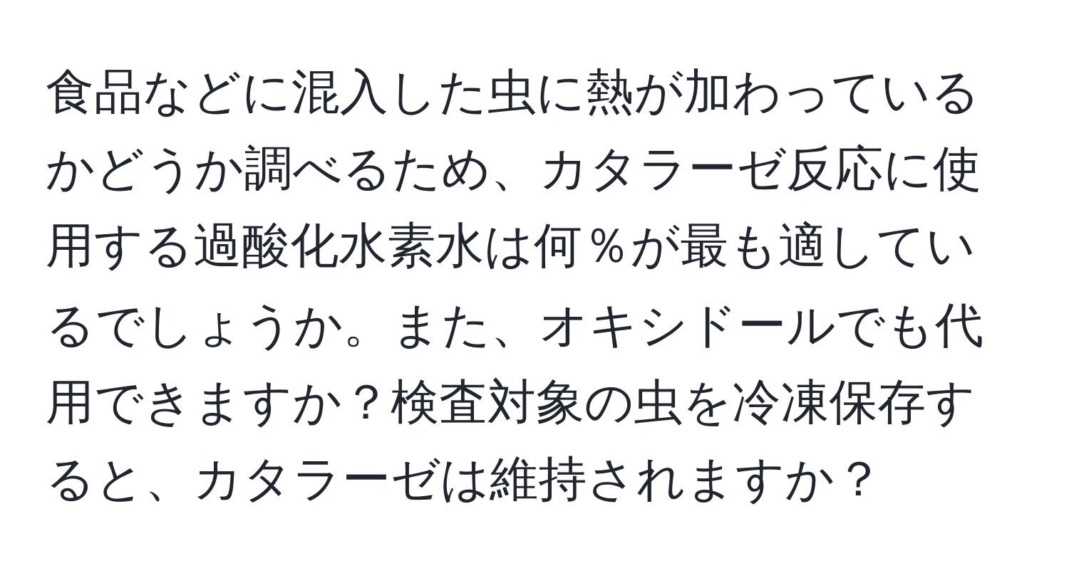 食品などに混入した虫に熱が加わっているかどうか調べるため、カタラーゼ反応に使用する過酸化水素水は何％が最も適しているでしょうか。また、オキシドールでも代用できますか？検査対象の虫を冷凍保存すると、カタラーゼは維持されますか？