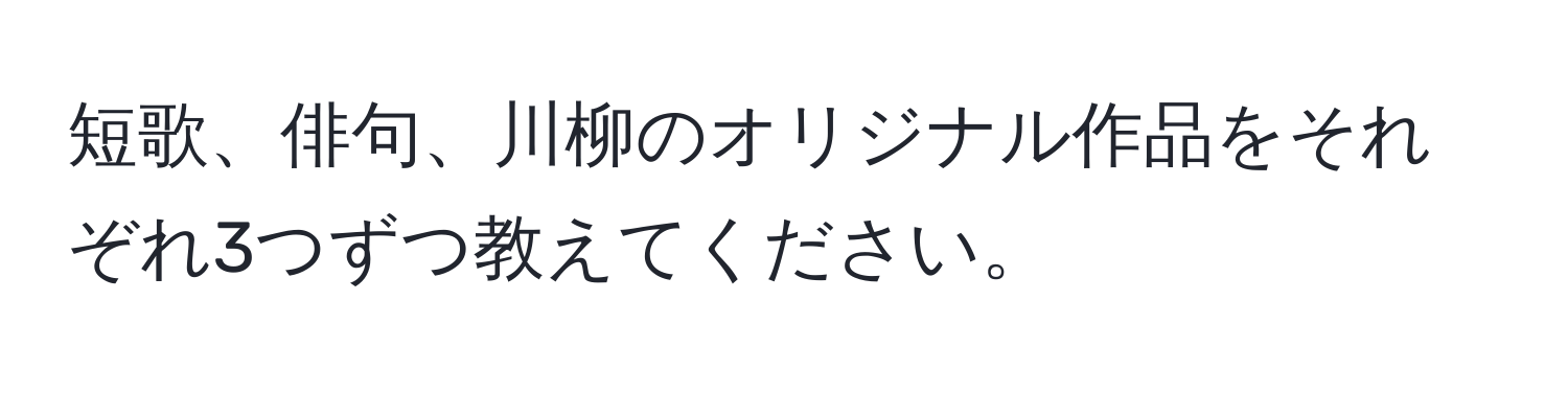 短歌、俳句、川柳のオリジナル作品をそれぞれ3つずつ教えてください。