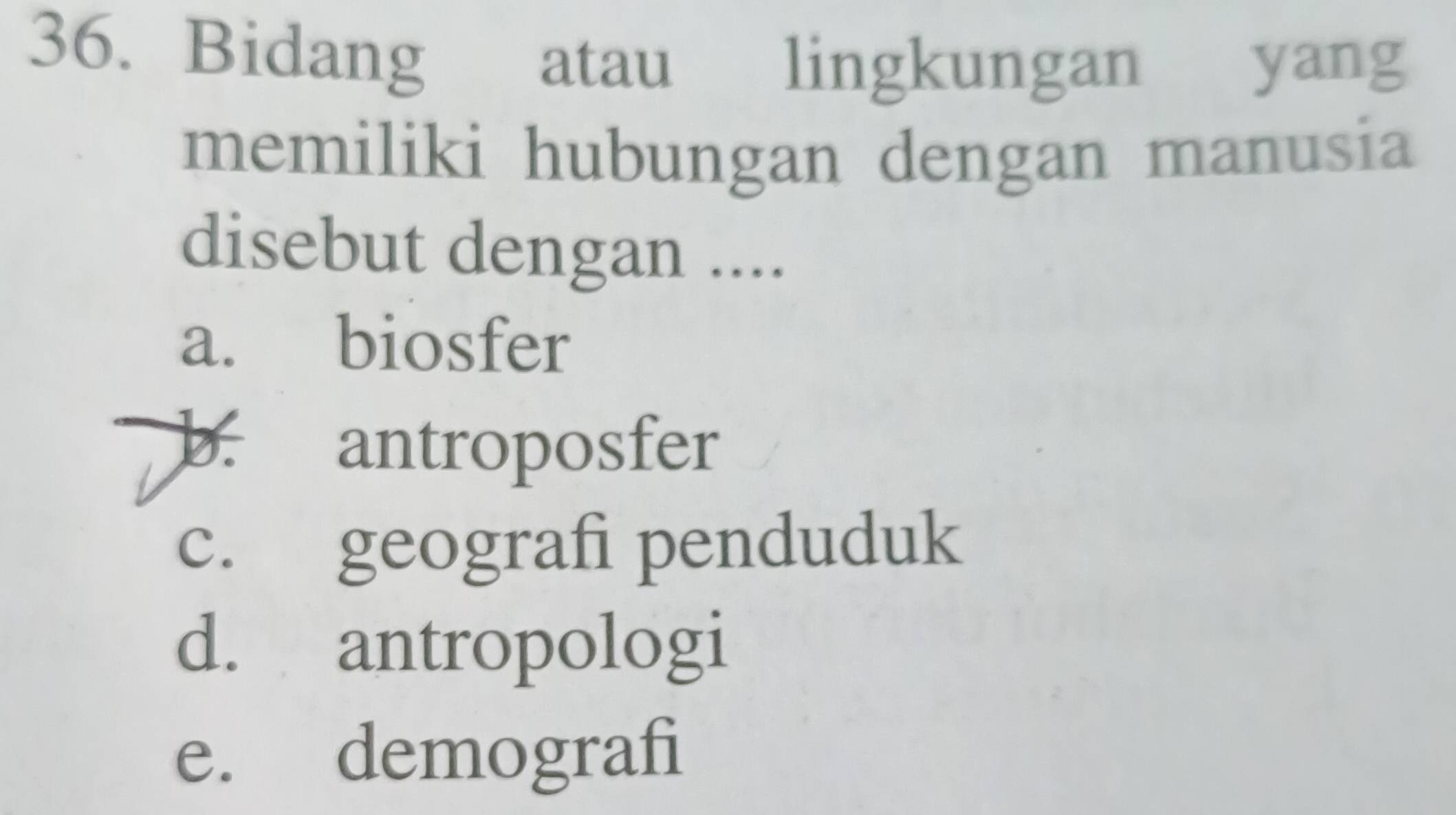 Bidang atau lingkungan yang
memiliki hubungan dengan manusia
disebut dengan ....
a. biosfer
b. antroposfer
c. geografi penduduk
d. antropologi
e. demografi