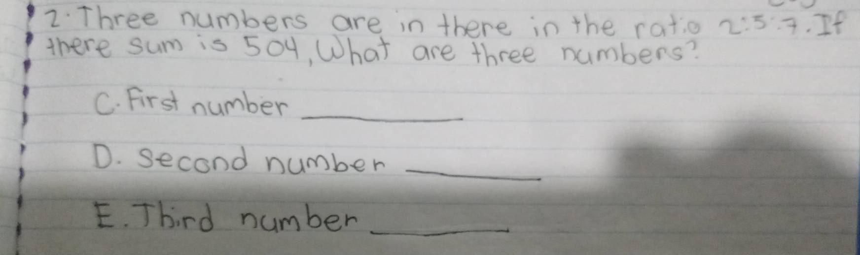 Three numbers are in there in the ratio 2:5.7.If
there sum is 50y, What are three numbers? 
C. First number_ 
D. second number_ 
E. Third number_