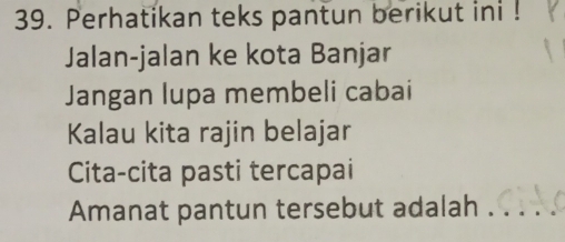 Perhatikan teks pantun berikut ini ! 
Jalan-jalan ke kota Banjar 
Jangan lupa membeli cabai 
Kalau kita rajin belajar 
Cita-cita pasti tercapai 
Amanat pantun tersebut adalah .